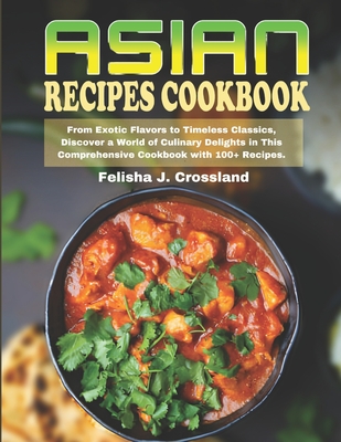 Asian Recipes Cookbook: From Exotic Flavors to Timeless Classics, Discover a World of Culinary Delights in This Comprehensive Cookbook with 100+ Recipes. - J Crossland, Felisha