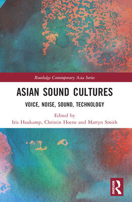 Asian Sound Cultures: Voice, Noise, Sound, Technology - Haukamp, Iris (Editor), and Hoene, Christin (Editor), and Smith, Martyn (Editor)