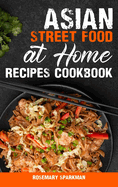 Asian Street Food at Home Recipes Cookbook: Savoring the Essence of Asia Capturing the Continent's Authentic Street Food Delicacies