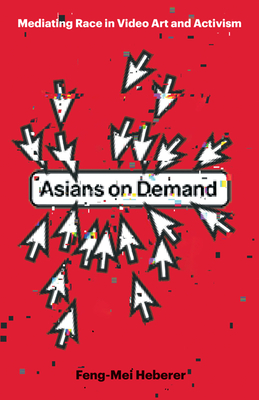 Asians on Demand: Mediating Race in Video Art and Activism - Heberer, Feng-Mei