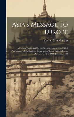 Asia's Message to Europe: A Lecture Delivered On the Occasion of the Fifty-Third Anniversary of the Brahmo Somaj at the Town Hall, Calcutta, On Saturday the 20Th January, 1883 - Sen, Keshub Chunder