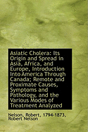 Asiatic Cholera: Its Origin and Spread in Asia, Africa, and Europe, Introduction Into America Through Canada; Remote and Proximate Causes, Symptoms and Pathology, and the Various Modes of Treatment Analyzed (Classic Reprint)