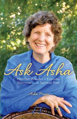 Ask Asha: Heartfelt Answers to Everyday Dilemmas on the Spiritual Path - Praver, Asha