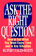 Ask the Right Question!: How to Get What You Want Every Time and in Any Situation