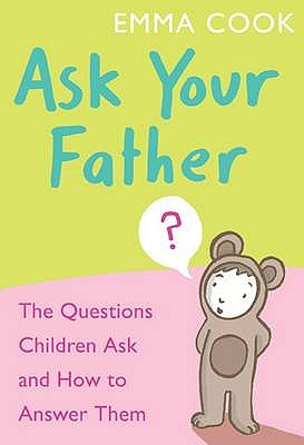 Ask Your Father: The Questions Children Ask - and How to Answer Them - Cook, Emma