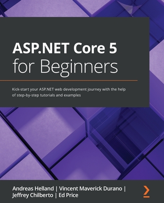 ASP.NET Core 5 for Beginners: Kick-start your ASP.NET web development journey with the help of step-by-step tutorials and examples - Helland, Andreas, and Durano, Vincent Maverick, and Chilberto, Jeffrey