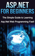 ASP.Net for Beginners: The Simple Guide to Learning ASP.Net Web Programming Fast!