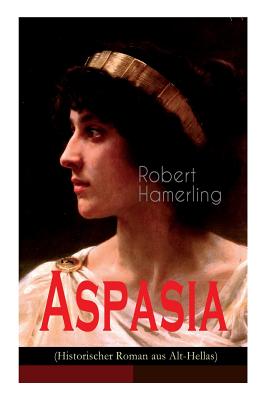 Aspasia (Historischer Roman aus Alt-Hellas): Lebensgeschichte der griechischen Philosophin und Redner - Hamerling, Robert