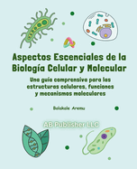 Aspectos escenciales de la biologa celular y molecular: Una gua comprensiva para las estructuras celulares, funciones y mecanismos moleculares