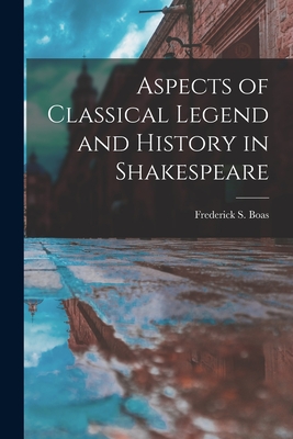 Aspects of Classical Legend and History in Shakespeare - Boas, Frederick S (Frederick Samuel) (Creator)