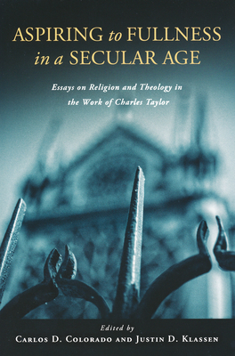 Aspiring to Fullness in a Secular Age: Essays on Religion and Theology in the Work of Charles Taylor - Colorado, Carlos D. (Editor), and Klassen, Justin (Editor)