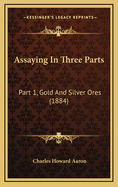 Assaying in Three Parts: Part 1, Gold and Silver Ores (1884)