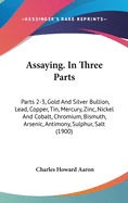 Assaying. In Three Parts: Parts 2-3, Gold And Silver Bullion, Lead, Copper, Tin, Mercury, Zinc, Nickel And Cobalt, Chromium, Bismuth, Arsenic, Antimony, Sulphur, Salt (1900)