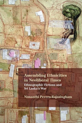 Assembling Ethnicities in Neoliberal Times: Ethnographic Fictions and Sri Lanka's War - Perera-Rajasingham, Nimanthi