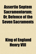 Assertio Septem Sacramentorum; Or, Defence of the Seven Sacraments