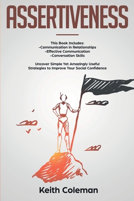 Assertiveness: 3 Books in 1 - Communication in Relationships, Effective Communication, Conversation Skills. Uncover Simple Yet Amazingly Useful Strategies to Improve Your Social Confidence - Coleman, Keith