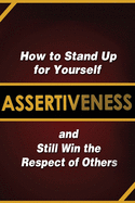 Assertiveness: How to Stand Up for Yourself and Still Win the Respect of Others