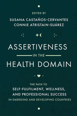 Assertiveness in the Health Domain: The Path to Self-fulfilment, Wellness, and Professional Success in Emerging and Developing Countries - Castaos-Cervantes, Susana (Editor), and Atristain-Surez, Connie (Editor)