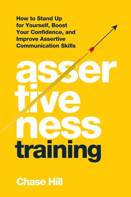 Assertiveness Training: How to Stand Up for Yourself, Boost Your Confidence, and Improve Assertive Communication Skills - Hill, Chase