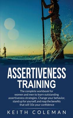 Assertiveness Training: The complete workbook for women and men to learn outstanding assertiveness strategies. Change your behavior, stand up for yourself, and reap the benefits that will 10x your confidence - Coleman, Keith