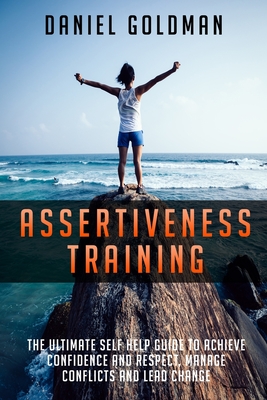 Assertiveness Training: The ultimate Self Help Guide to Achieve Confidence and Respect, Manage Conflicts and Lead Change - Goldman, Daniel