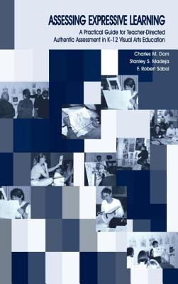 Assessing Expressive Learning: A Practical Guide for Teacher-directed Authentic Assessment in K-12 Visual Arts Education - Dorn, Charles M, and Sabol, Robert, and Madeja, Stanley S