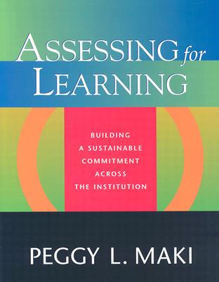 Assessing for Learning: Building a Sustainable Commitment Across the Institution - Maki, Peggy L