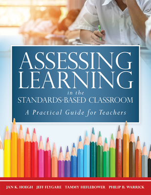 Assessing Learning in the Standards-Based Classroom: A Practical Guide for Teachers (Successfully Integrate Assessment Practices That Inform Effective Instruction for Every Student) - Hoegh, Jan K, and Flygare, Jeff, and Heflebower, Tammy