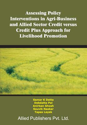 Assessing Policy Interventions in Agri-Business and Allied Sector Credit Versus Credit Plus Approach for Livelihood Promotion - Datta, Samar K (Editor)