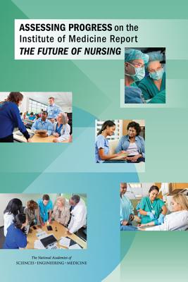 Assessing Progress on the Institute of Medicine Report The Future of Nursing - National Academies of Sciences, Engineering, and Medicine, and Institute of Medicine, and Committee for Assessing Progress on...