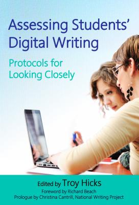Assessing Students' Digital Writing: Protocols for Looking Closely - Hicks, Troy (Editor), and Beach, Richard (Foreword by), and Christina, Cantrill (Prologue by)