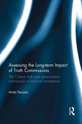 Assessing the Long-Term Impact of Truth Commissions: The Chilean Truth and Reconciliation Commission in Historical Perspective - Ferrara, Anita
