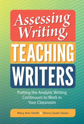 Assessing Writing, Teaching Writers: Putting the Analytic Writing Continuum to Work in Your Classroom - Smith, Mary Ann, and Swain, Sherry Seale, and Wilhelm, Jeffrey D (Foreword by)