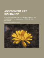 Assessment Life Insurance. a Treatise Showing the Origin, Development and Condition of the Assessment System of Life Insurance
