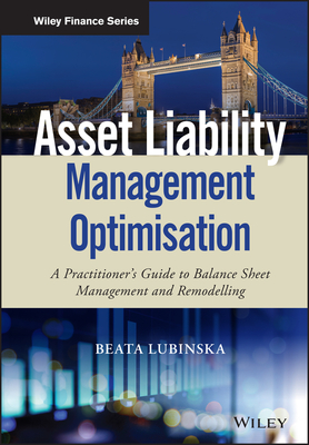 Asset Liability Management Optimisation: A Practitioner's Guide to Balance Sheet Management and Remodelling - Lubinska, Beata