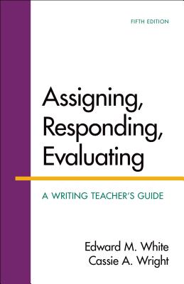 Assigning, Responding, Evaluating: A Writing Teacher's Guide - White, Edward M, Dr., B.A., M.A., PH.D., and Wright, Cassie A