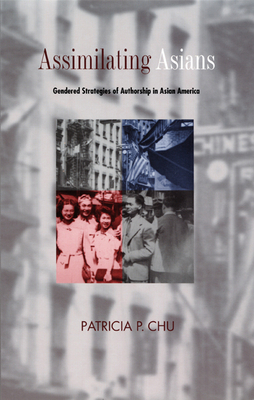 Assimilating Asians: Gendered Strategies of Authorship in Asian America - Chu, Patricia P