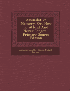 Assimilative Memory, Or, How to Attend and Never Forget - Primary Source Edition - Loisette, Alphonse, and Marcus Dwight Larrowe (Creator)