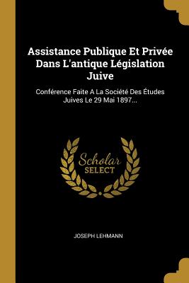 Assistance Publique Et Prive Dans L'antique Lgislation Juive: Confrence Faite A La Socit Des tudes Juives Le 29 Mai 1897... - Lehmann, Joseph