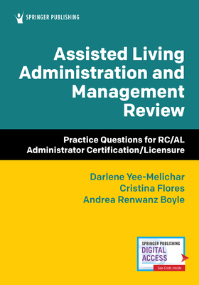 Assisted Living Administration and Management Review: Practice Questions for Rc/Al Administrator Certification/Licensure - Yee-Melichar, Darlene, Edd, and Flores, Cristina, PhD, RN, and Renwanz Boyle, Andrea, PhD, RN