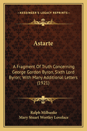 Astarte: A Fragment Of Truth Concerning George Gordon Byron, Sixth Lord Byron; With Many Additional Letters (1921)