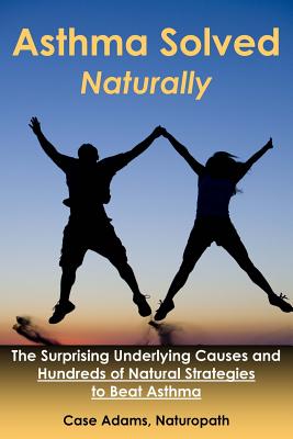 Asthma Solved Naturally: The Surprising Underlying Causes and Hundreds of Natural Strategies to Beat Asthma - Adams, Case