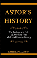 Astor's History: The Fortune and Fates of America's First Multi-Millionaire Family