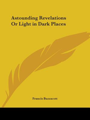 Astounding Revelations Or Light in Dark Places - Buzzacott, Francis H