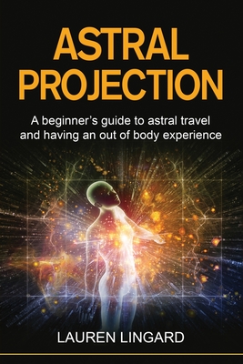 Astral Projection: A beginner's guide to astral travel and having an out-of-body experience - Lingard, Lauren