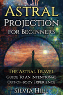 Astral Projection for Beginners: The Astral Travel Guide to an Intentional Out-of-Body Experience