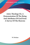 Astro-Theology Or, A Demonstration Of The Being And Attributes Of God From A Survey Of The Heavens