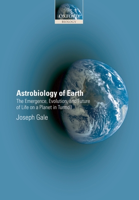 Astrobiology of Earth: The Emergence, Evolution, and Future of Life on a Planet in Turmoil - Gale, Joseph