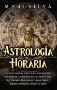 Astrologa horaria: Una gua esencial sobre la lectura de cartas astrolgicas, la adivinacin, las doce casas, los trnsitos planetarios, Venus, Marte, Jpiter, Mercurio, el Sol y la Luna