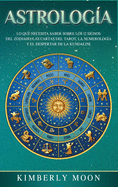Astrolog?a: Lo que necesita saber sobre los 12 signos del Zodiaco, las cartas del tarot, la numerolog?a y el despertar de la kundalini